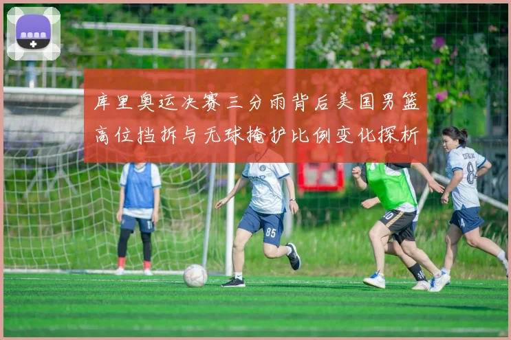 库里奥运决赛三分雨背后美国男篮高位挡拆与无球掩护比例变化探析