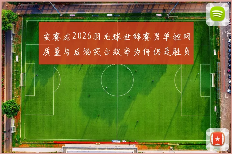 安赛龙2026羽毛球世锦赛男单控网质量与后场突击效率为何仍是胜负关键