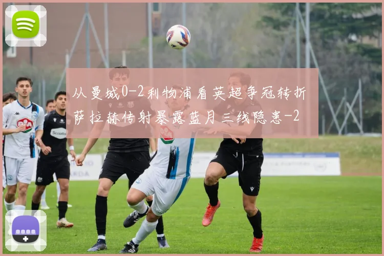 从曼城0-2利物浦看英超争冠转折 萨拉赫传射暴露蓝月三线隐患