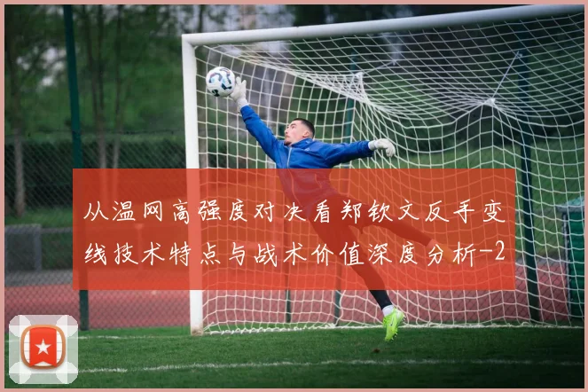从温网高强度对决看郑钦文反手变线技术特点与战术价值深度分析