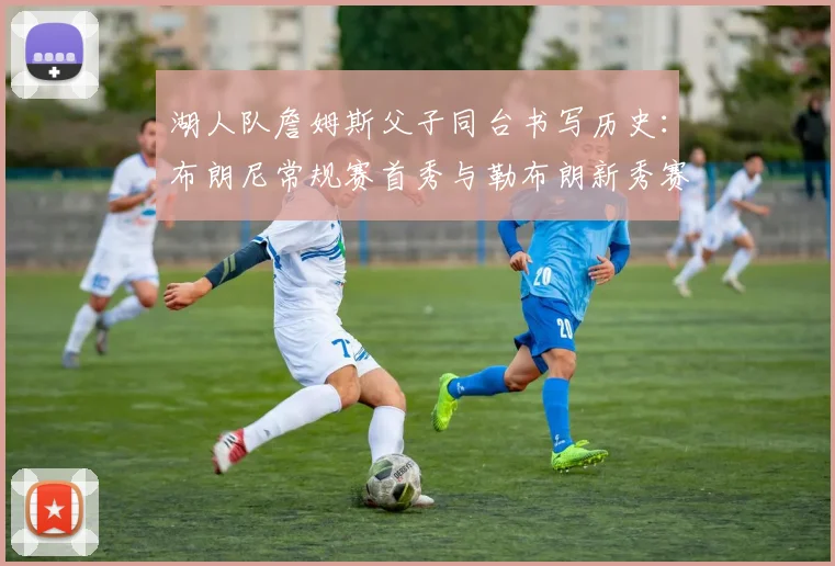 湖人队詹姆斯父子同台书写历史：布朗尼常规赛首秀与勒布朗新秀赛季数据对比分析