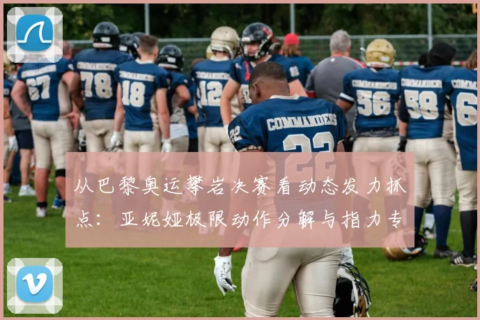 从巴黎奥运攀岩决赛看动态发力抓点:亚妮娅极限动作分解与指力专项训练