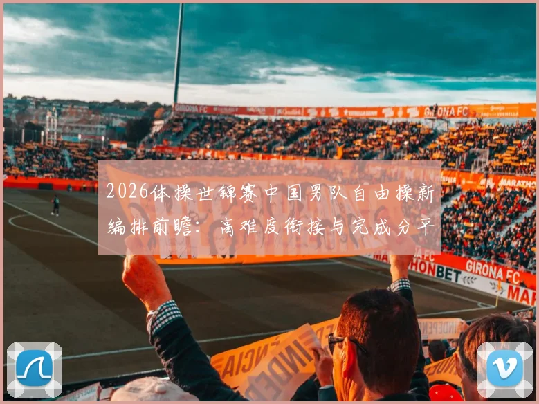 2026体操世锦赛中国男队自由操新编排前瞻:高难度衔接与完成分平衡策略解析