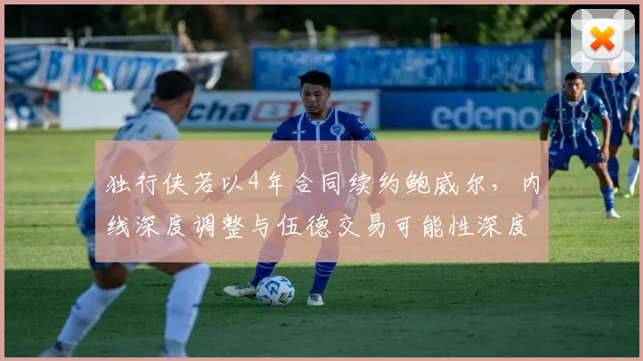 独行侠若以4年合同续约鲍威尔，内线深度调整与伍德交易可能性深度分析